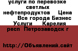 услуги по перевозке светлых нефтепродуктов  › Цена ­ 30 - Все города Бизнес » Услуги   . Карелия респ.,Петрозаводск г.